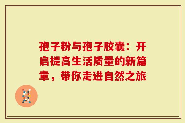 孢子粉与孢子胶囊：开启提高生活质量的新篇章，带你走进自然之旅