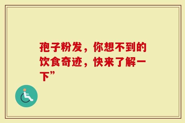 孢子粉发，你想不到的饮食奇迹，快来了解一下”