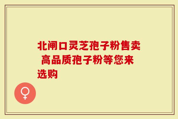 北闸口灵芝孢子粉售卖 高品质孢子粉等您来选购