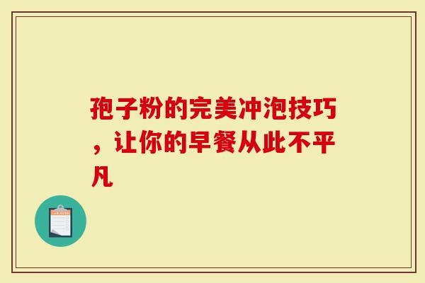孢子粉的完美冲泡技巧，让你的早餐从此不平凡
