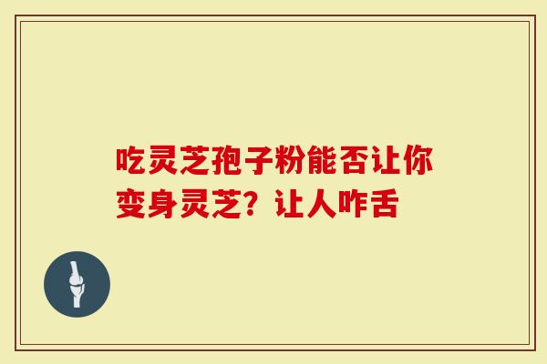 吃灵芝孢子粉能否让你变身灵芝？让人咋舌