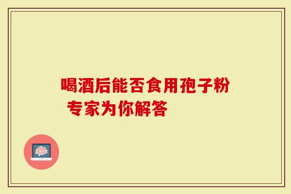 喝酒后能否食用孢子粉 专家为你解答