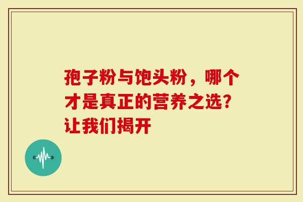 孢子粉与饱头粉，哪个才是真正的营养之选？让我们揭开