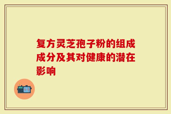 复方灵芝孢子粉的组成成分及其对健康的潜在影响