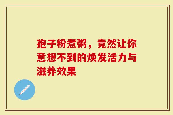 孢子粉煮粥，竟然让你意想不到的焕发活力与滋养效果