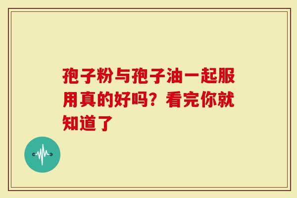 孢子粉与孢子油一起服用真的好吗?看完你就知道了-第1张图片-灵芝大师 孢子粉与孢子油一起服用真的好吗?看完你就知道了-第1张图片-灵芝大师