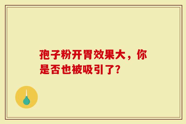 孢子粉开胃效果大，你是否也被吸引了？