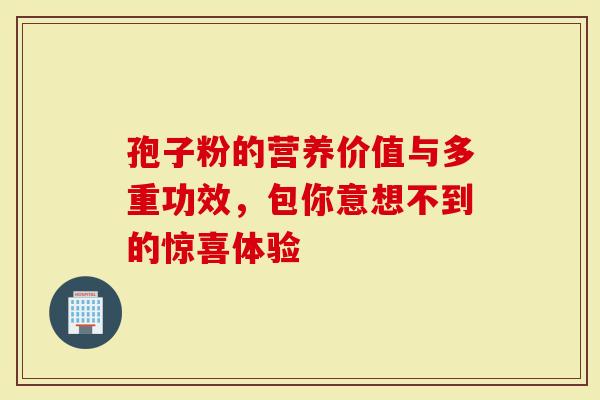 孢子粉的营养价值与多重功效，包你意想不到的惊喜体验