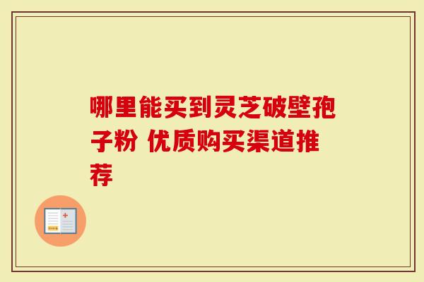 哪里能买到灵芝破壁孢子粉 优质购买渠道推荐