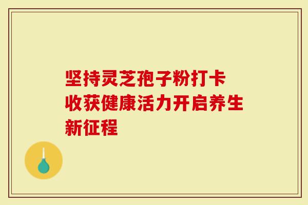 坚持灵芝孢子粉打卡 收获健康活力开启养生新征程
