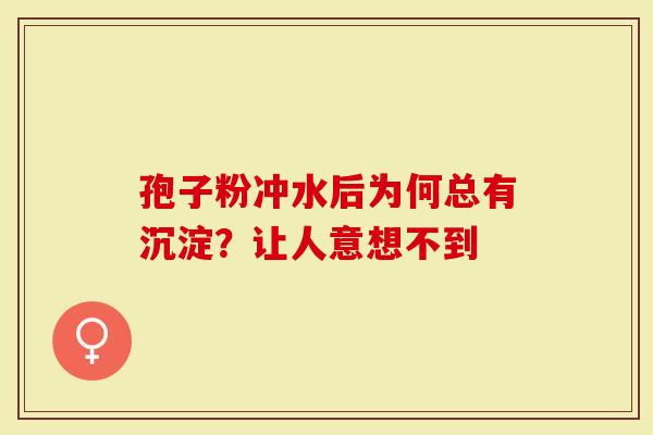 孢子粉冲水后为何总有沉淀？让人意想不到