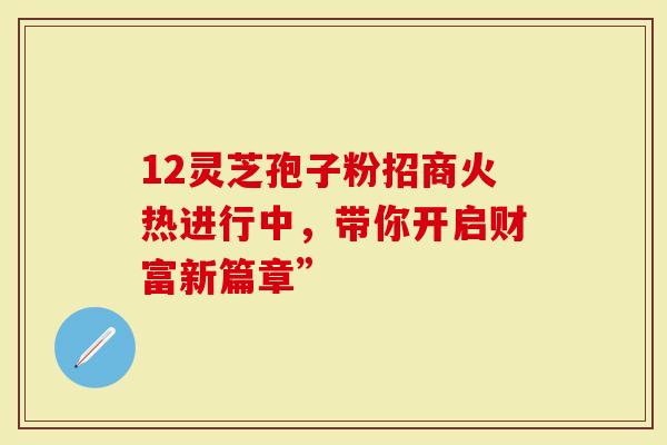 12灵芝孢子粉招商火热进行中，带你开启财富新篇章”