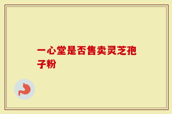 一心堂是否售卖灵芝孢子粉