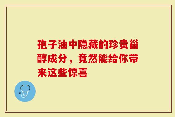 孢子油中隐藏的珍贵甾醇成分，竟然能给你带来这些惊喜