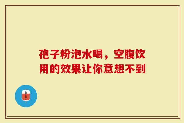 孢子粉泡水喝，空腹饮用的效果让你意想不到