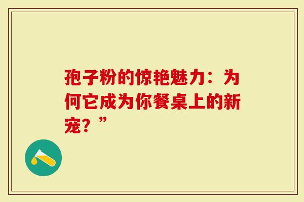 孢子粉的惊艳魅力：为何它成为你餐桌上的新宠？”