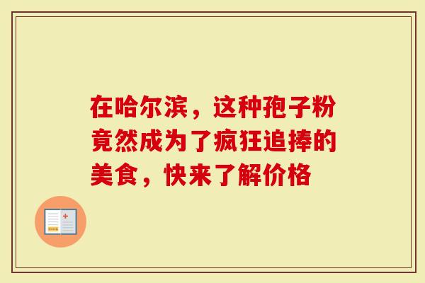在哈尔滨，这种孢子粉竟然成为了疯狂追捧的美食，快来了解价格