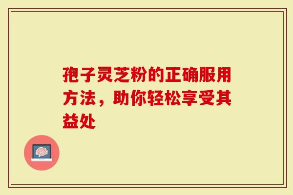 孢子灵芝粉的正确服用方法，助你轻松享受其益处