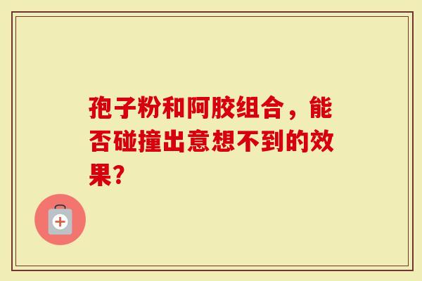 孢子粉和阿胶组合，能否碰撞出意想不到的效果？