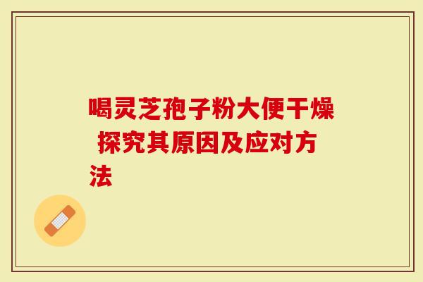 喝灵芝孢子粉大便干燥 探究其原因及应对方法-第1张图片-灵芝大师 喝灵芝孢子粉大便干燥 探究其原因及应对方法-第1张图片-灵芝大师