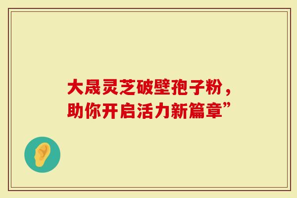 大晟灵芝破壁孢子粉，助你开启活力新篇章”