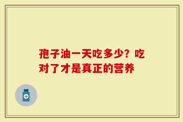 孢子油一天吃多少？吃对了才是真正的营养