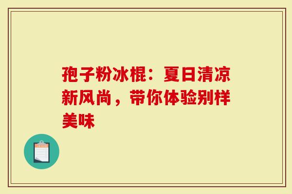孢子粉冰棍：夏日清凉新风尚，带你体验别样美味
