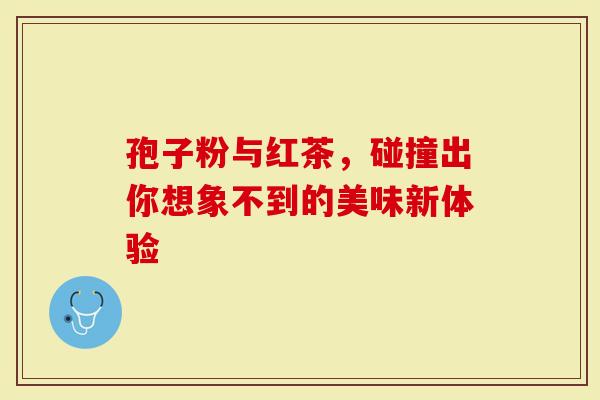 孢子粉与红茶，碰撞出你想象不到的美味新体验