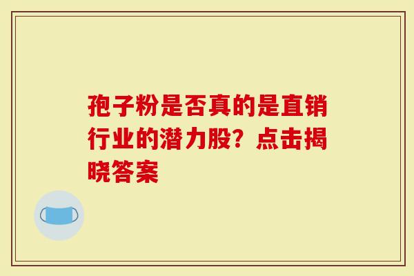 孢子粉是否真的是直销行业的潜力股?点击揭晓答案-第1张图片-灵芝大师 孢子粉是否真的是直销行业的潜力股?点击揭晓答案-第1张图片-灵芝大师