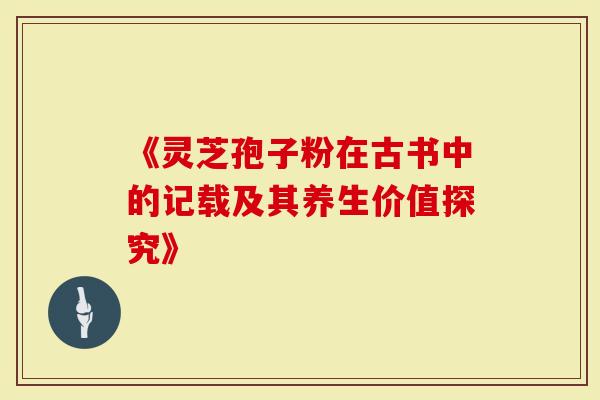 《灵芝孢子粉在古书中的记载及其养生价值探究》