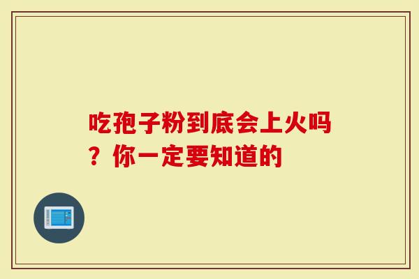 吃孢子粉到底会上火吗?你一定要知道的-第1张图片-灵芝大师 吃孢子粉到底会上火吗?你一定要知道的-第1张图片-灵芝大师
