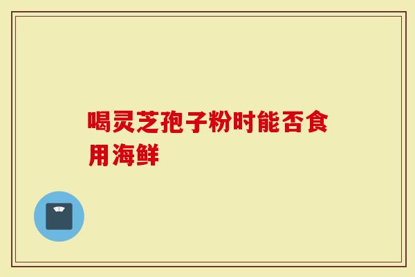 喝灵芝孢子粉时能否食用海鲜