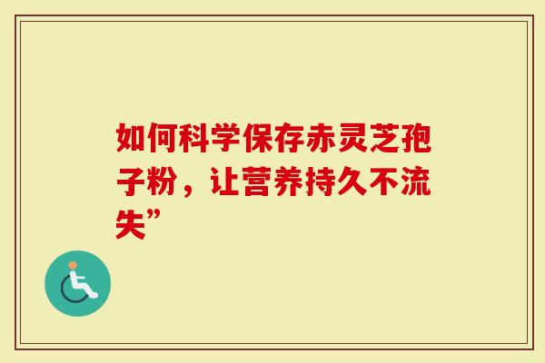 如何科学保存赤灵芝孢子粉，让营养持久不流失”