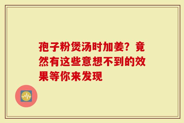 孢子粉煲汤时加姜？竟然有这些意想不到的效果等你来发现