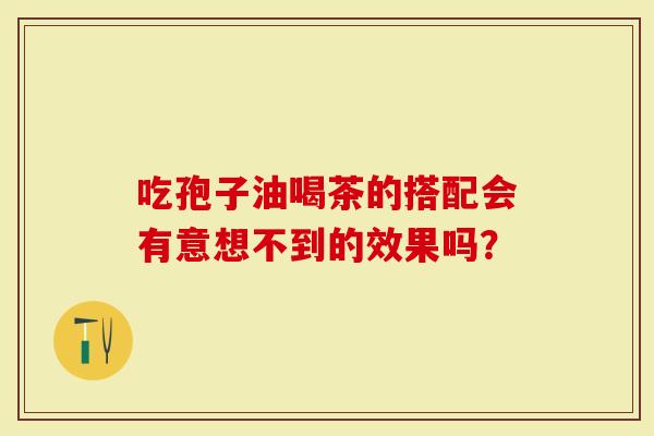 吃孢子油喝茶的搭配会有意想不到的效果吗？