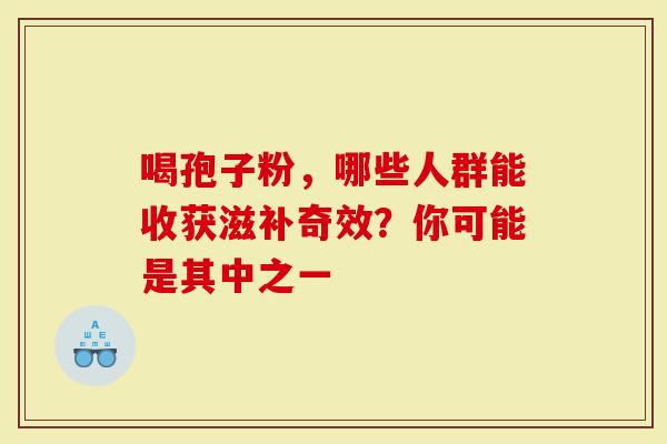 喝孢子粉，哪些人群能收获滋补奇效？你可能是其中之一