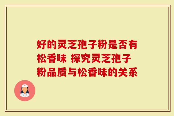好的灵芝孢子粉是否有松香味 探究灵芝孢子粉品质与松香味的关系