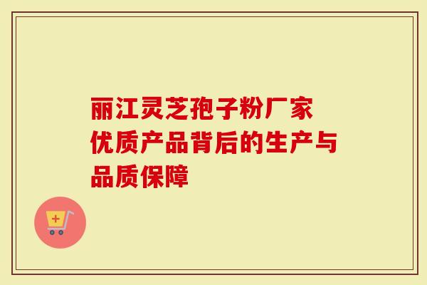 丽江灵芝孢子粉厂家 优质产品背后的生产与品质保障-第1张图片-灵芝大师
