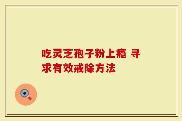 吃灵芝孢子粉上瘾 寻求有效戒除方法