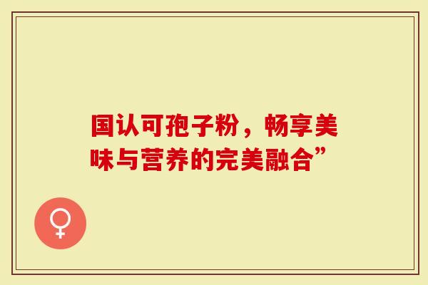 国认可孢子粉，畅享美味与营养的完美融合”