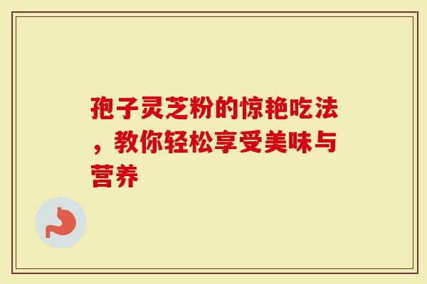孢子灵芝粉的惊艳吃法，教你轻松享受美味与营养