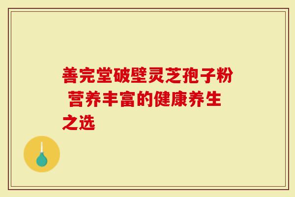 善完堂破壁灵芝孢子粉 营养丰富的健康养生之选