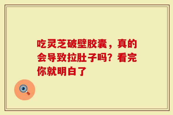 吃灵芝破壁胶囊，真的会导致拉肚子吗？看完你就明白了
