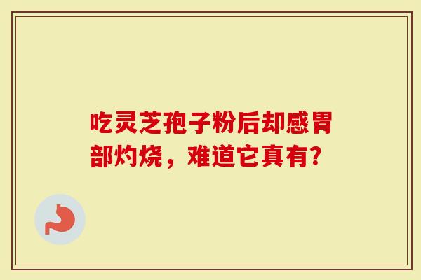 吃灵芝孢子粉后却感胃部灼烧,难道它真有?-第1张图片-灵芝大师 吃灵芝孢子粉后却感胃部灼烧,难道它真有?-第1张图片-灵芝大师
