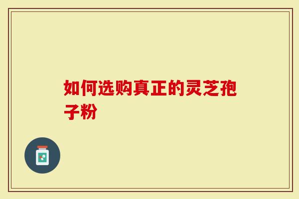 如何选购真正的灵芝孢子粉