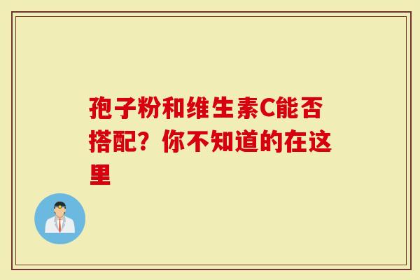 孢子粉和维生素C能否搭配？你不知道的在这里