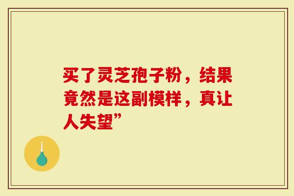 买了灵芝孢子粉，结果竟然是这副模样，真让人失望”