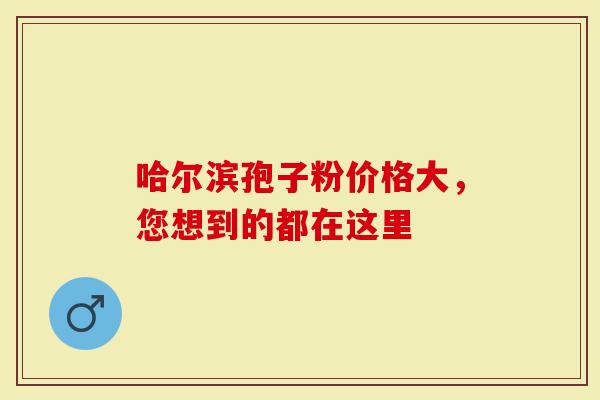 哈尔滨孢子粉价格大，您想到的都在这里
