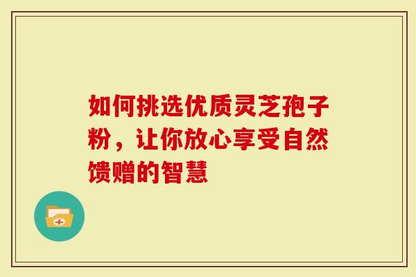 如何挑选优质灵芝孢子粉，让你放心享受自然馈赠的智慧