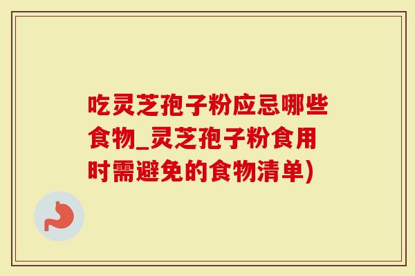 吃灵芝孢子粉应忌哪些食物_灵芝孢子粉食用时需避免的食物清单)
